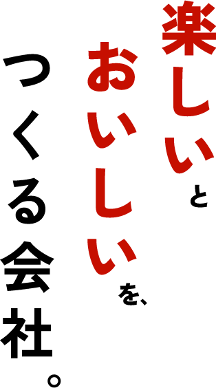 楽しいとおいしいをつくる会社。